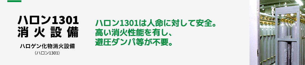 ハロン1301消火設備 ハロン1301は人命に対して安全。高い消火性能を有し、避圧ダンパ等が不要。