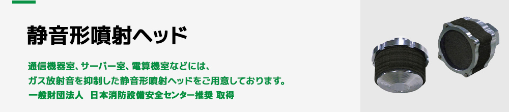 通信機器室、サーバー室、電算機室などには、ガス放射音を抑制した静音形噴射ヘッドをご用意しております。