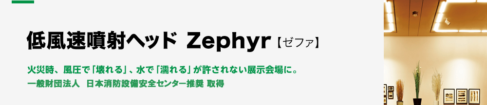 低風速噴射ヘッドZephyr【ゼファ】火災時、風圧で「壊れる」、水で「濡れる」が許されない展示会場に。